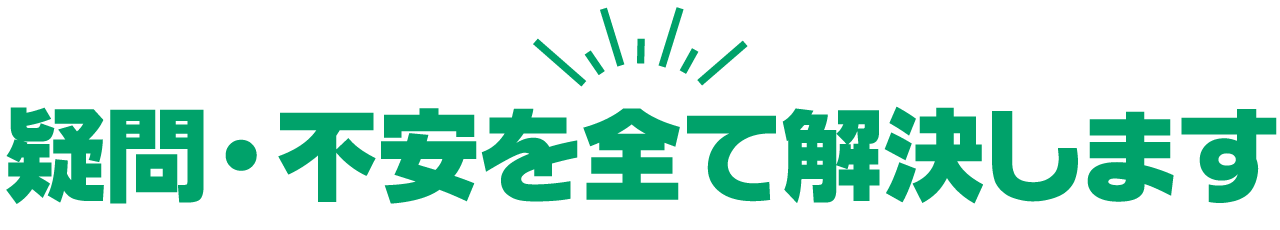 疑問・不安を全て解消します